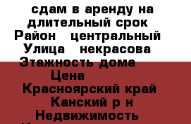 сдам в аренду на длительный срок › Район ­ центральный › Улица ­ некрасова › Этажность дома ­ 5 › Цена ­ 8 000 - Красноярский край, Канский р-н Недвижимость » Квартиры аренда   . Красноярский край